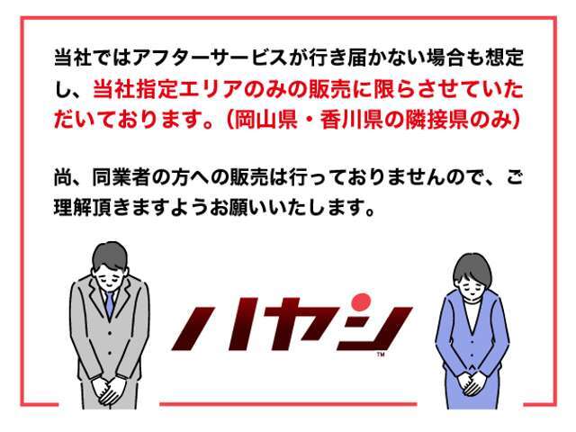 当社ではお車の販売を岡山県・香川県に在住のお客様、岡山県・香川県に隣接する県に在住のお客様のみとさせていただいております。誠に勝手ながら、ご理解とご協力を賜りますようお願い申し上げます。