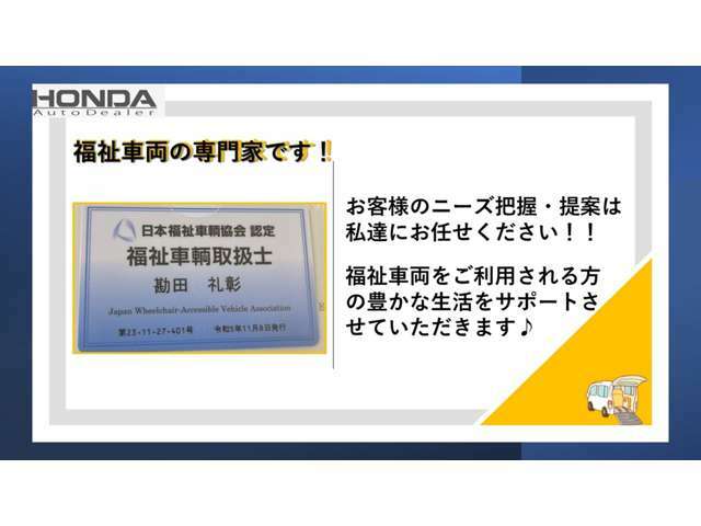 当店には、日本福祉車輛協会認定の福祉車両取扱士が在籍しております。福祉車両取扱士は、福祉車輌を取扱う上で必要な基礎知識を持った、福祉車輌の専門家です。