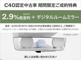 【C40認定中古車・期間限定ご成約特典】期間中、成約特典として「2.9％低金利＋デジタルルームミラー」をプレゼント！※詳しい概要は店舗担当者へお問い合わせください。