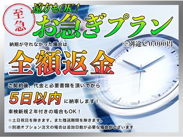 お急ぎプランではご成約後、代金と必要書類を頂いてから5日以内に納車します！※土日祝日を除きます。陸送期間を除きます。別途オプションをご希望の場合は追加日数が必要になる場合がございます。