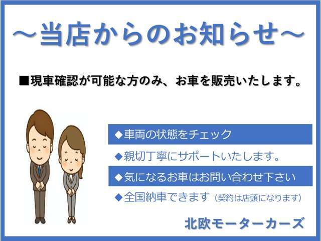 当店では安心してご購入していただきたいため、ご来店の上、現車確認をお願いしております。ご理解いただきますようお願い申し上げます。