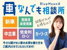 「車なんでも相談所　ブルームーン」では新車、登録済未使用車、中古車、カーリース、低金利ローンなど、お客様にとって最適な車の乗り方をご提案いたします！