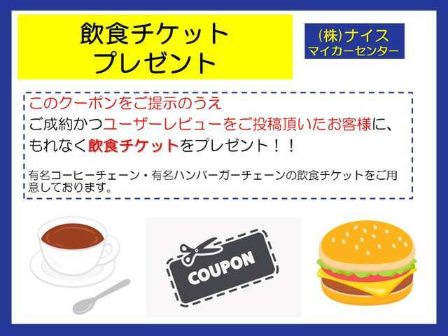 ★飲食チケットプレゼント★クーポンをご提示のうえ、当店の掲載車両をご成約かつユーザーレビューを投稿頂いたお客様にもれなく某有名コーヒーチェーンチケット、または某有名ハンバーガーチェーン商品券プレゼント