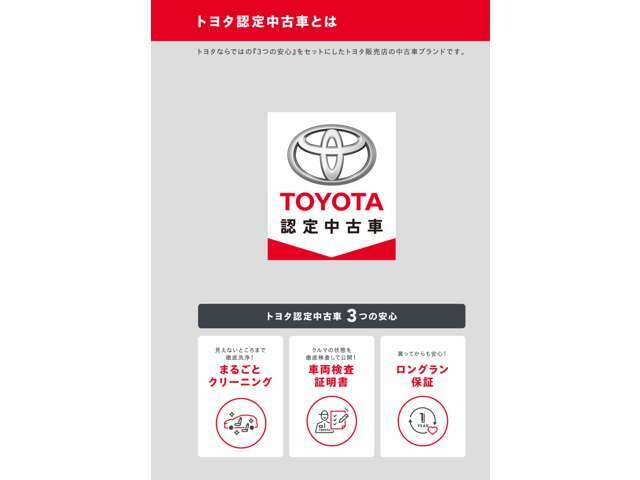 トヨタ認定中古車は、1まるごとクリーニング、2車両検査証明書、3ロングラン保証の3つの安心がついています！トヨタの充実した安心保障と、安心整備で確かなお車をお届けいたします！