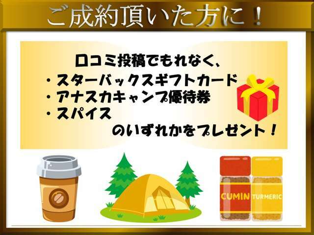 当店でご成約いただき、カーセンサーで口コミ投稿いただいたお客様へ、【スターバックスギフトカード】【アナスカキャンプ招待券】【スパイス】のいずれかをプレゼントいたします♪