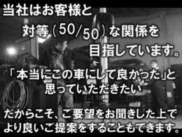 お客様と対等な関係を目指しています！お客様に「本当にこの車にしてよかった」と思っていただきたく、ご要望を伺いご提案させて頂きます。