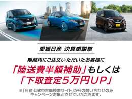 2025年3月31日までに「日産公式中古車検索サイト」からキャンペーンコード「EHIME-NISSAN」を入力してお問い合わせ、ご来店・ご注文いただき、2025年4月30日までに車両登録が必要です。