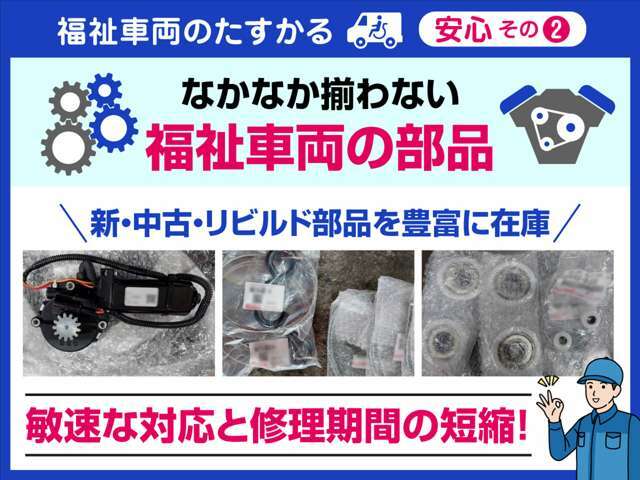 一般の自動車販売店ではなかなか揃わない福祉車両の部品を豊富に在庫保有しています。修理が必要な箇所をすばやく発見し該当する専用部品とサクッと交換します。敏速な対応により修理期間を短縮出来ます。