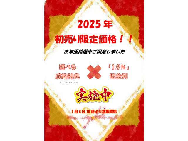 2025年初売り限定価格！！　お年玉特選車もご用意しました1/4～1月末日まで　選べる成約特典＋「1.9％」低金利実施中！！　1/4　10：00～営業開始　詳しくはスタッフまで