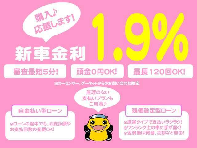 ★新車の購入応援します★特別金利1.9％キャンペーンでご購入をサポート致します♪諸費用、オプションパーツもセットでお申込み可能です！最長120回払いまでOK！頭金なしでもOK！お気軽にお問い合わせ下さい。