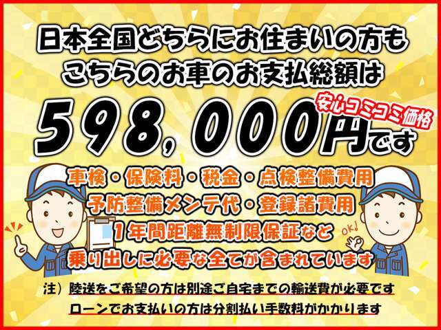 日本全国どちらにお住いの方でも店頭納車の支払総額は598，000円です！　〇〇手数料、〇〇料などの不明瞭な諸費用はありません！　ご安心してご検討頂けるよう追加費用などもない全車総額表示です！