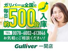 ガリバーは全国で毎日約500台入庫します！0078-6002-613846までお気軽にご相談ください！