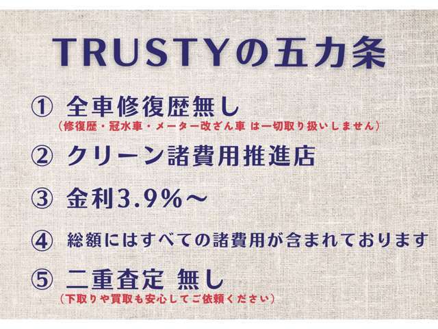 【TRUSTYの五カ条】　1，全車修復歴無し！　2，クリーン諸費用推進店！　3，ローン金利3.9％！　4，総額には全ての費用が含まれております！　5，二重査定無し！