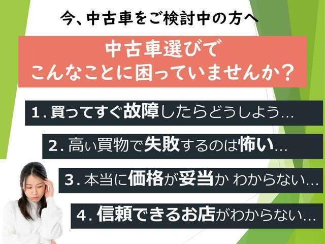 中古車選びにおける不安は、お客様一人一人様々です。『一物一価』ともいわれる中古車を安心して購入していただきたい。