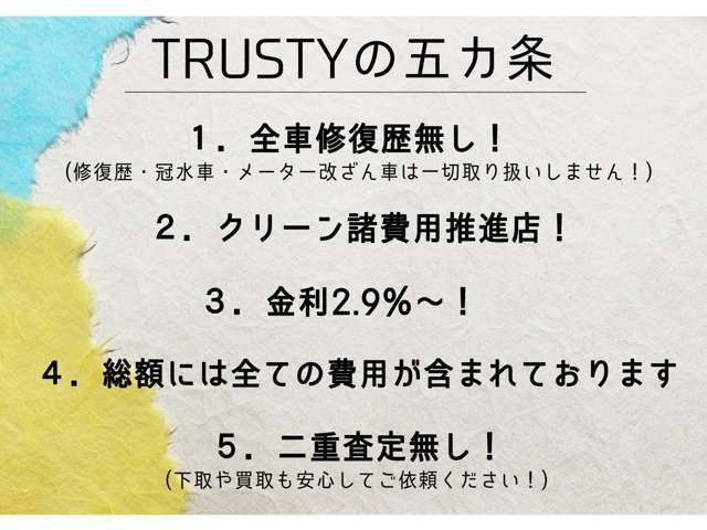 【TRUSTYの五カ条】　1，全車修復歴無し！　2，クリーン諸費用推進店！　3，ローン金利2.9％！　4，総額には全ての費用が含まれております！　5，二重査定無し！