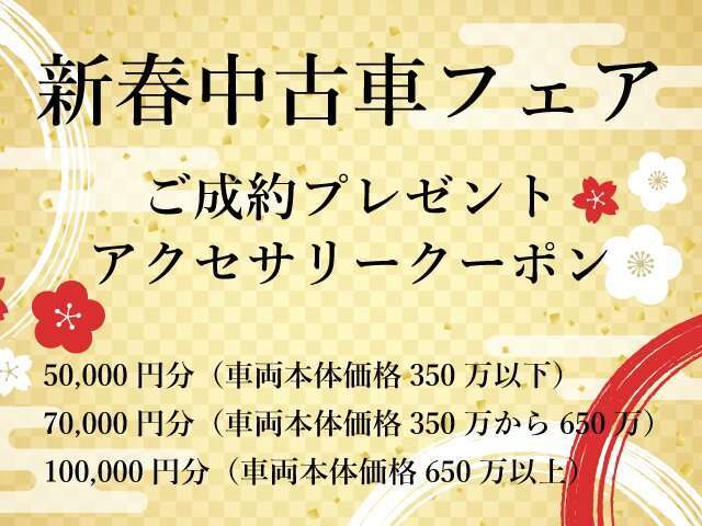 1月6日～1月19日までにご成約されたお客様にアクセサリークーポンプレゼント車両本体価格350万以下50,000円分350万から650万70,000円分650万以上100,000円分プレゼントいたします。新春フェアにご来場ください。