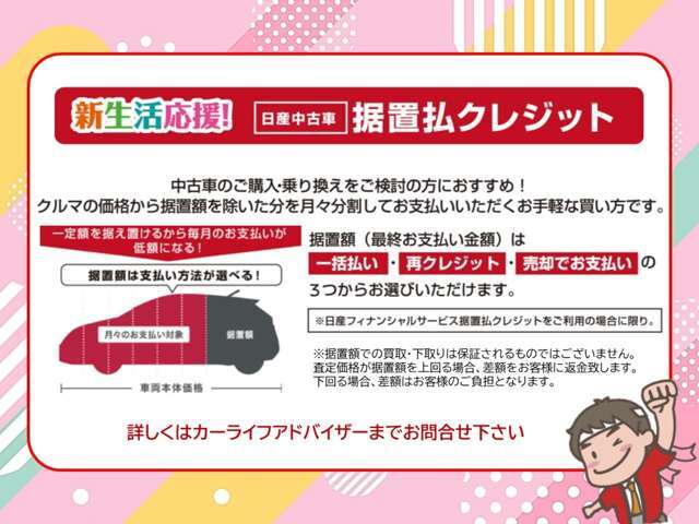 据置払クレジット。車の価格から据置額を除いた分を月々分割でお支払いいただくお手軽な買い方！据置額は分割払いの最終回にお支払い、支払い方法は選べます。詳しくはカーライフアドバイザーまでお問合せください