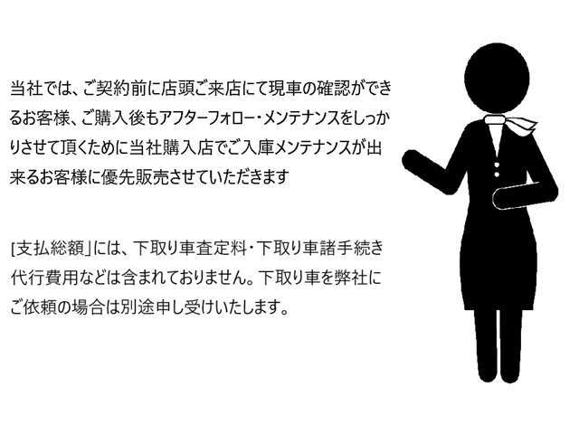 弊社ではご来店での現車確認や、ご購入後のメンテナンスを当社にご依頼いただけるお客様へ優先販売させていただいております。下取り車の査定・手続き代行費用は別途承ります。
