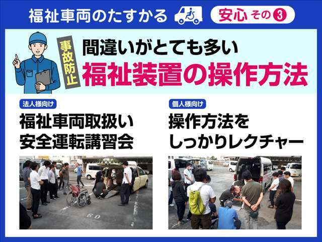 販売して終わりではありません。安全且つ安心して車をご利用いただくために、福祉装置の取扱・操作方法をしっかり学べる講習会や法人様向けには福祉車両の安全運転講習会を実施しています。