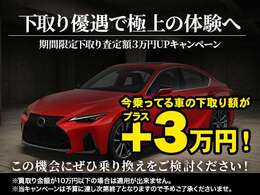 下取り査定額3万円UPキャンペーン実施中。今お乗りの車を高価買取し、レクサスへのお乗り換えを強力サポート。この機会にぜひ、上質な一台をご体感ください。