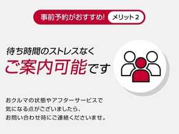 事前にご来店予約をいただければ、待ち時間なくご案内が可能です。車の状態やアフターサービスなどもお気軽におたずねください。