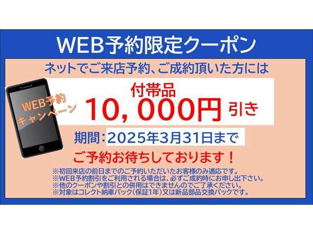 WEB予約限定キャンペーン実施中！ネットでご来店予約、ご成約頂いた方に、付属品10,000円引き。※対象は納車後も安心なコレクト納車パック（保証1年）又は新品交換パックです。