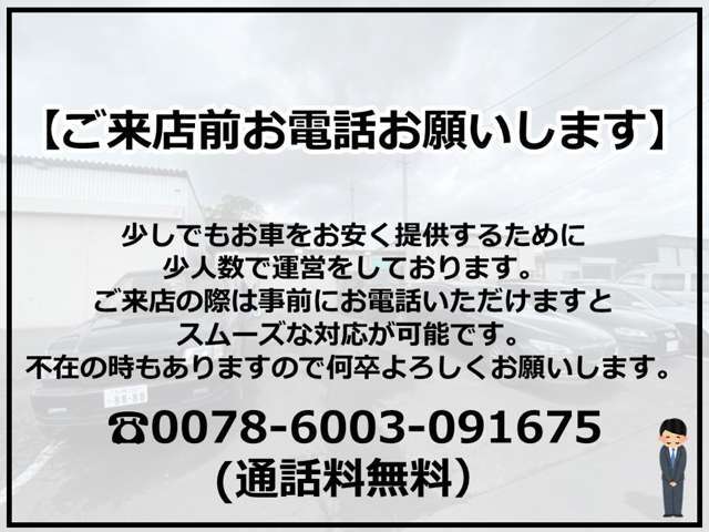 お車を少しでもお安くお客様へ届けるために少人数で運営しております。ご来店の際は事前にお電話いただけますとスムーズなご案内が可能です。0078-6003-091675（通話料無料）