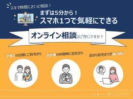 当店では、スマホ1つで気軽にできる「オンライン相談」を推奨しています。ご来店時のがっかりも防げるため非常におススメです！