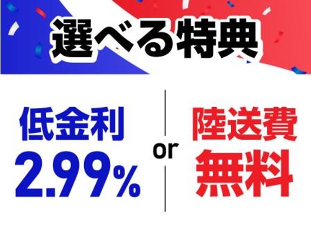 ”選べる特典” 特別低金利2.99％　または　ご自宅への陸送費無料！ *一部離島を除く、詳細はスタッフまで