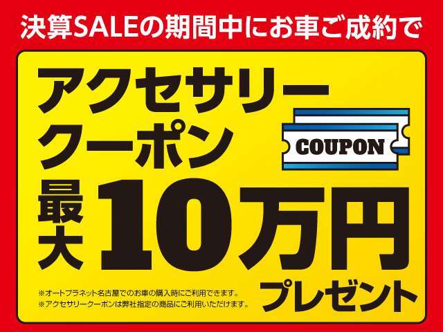 決算セールの期間中にお車ご成約で、アクセサリークーポンを最大10万円プレゼント！＊ご利用はオートプラネット名古屋でのご購入時のみ。＊アクセサリークーポンは弊社指定の商品にご利用いただけます。