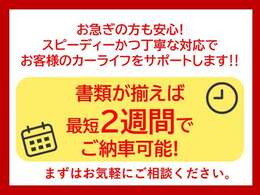 【書類が揃えば最短2週間でご納車可能】お急ぎの方も安心！スピーディーかつ丁寧にお客様のカーライフをサポートします。