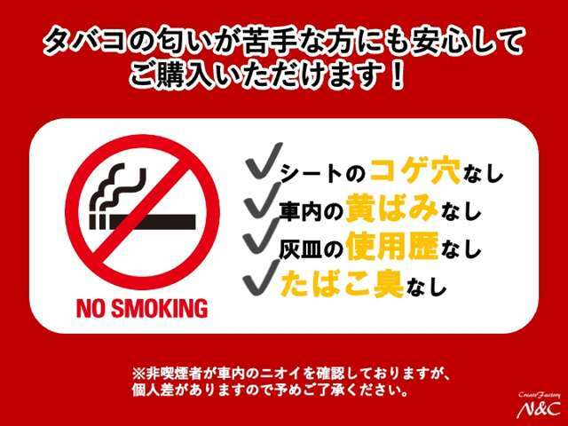 当社の”禁煙マーク”表示車両とは、非喫煙者が車内を確認して、1.タバコの匂いがしない、2.シートの焦げ穴なし、3.灰皿の使用歴がない、4.社内の黄ばみがない、上記条件を満たしている車両となります。