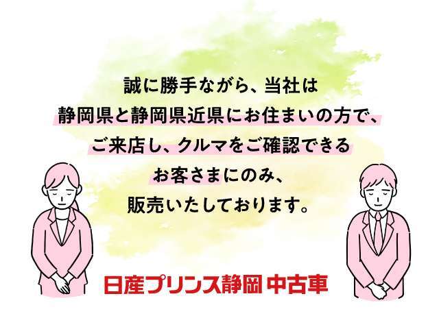 誠にに勝手ながら、当社は静岡県と静岡県近県の方で、ご来店し、クルマを確認できるお客様にのみ、販売いたしております。