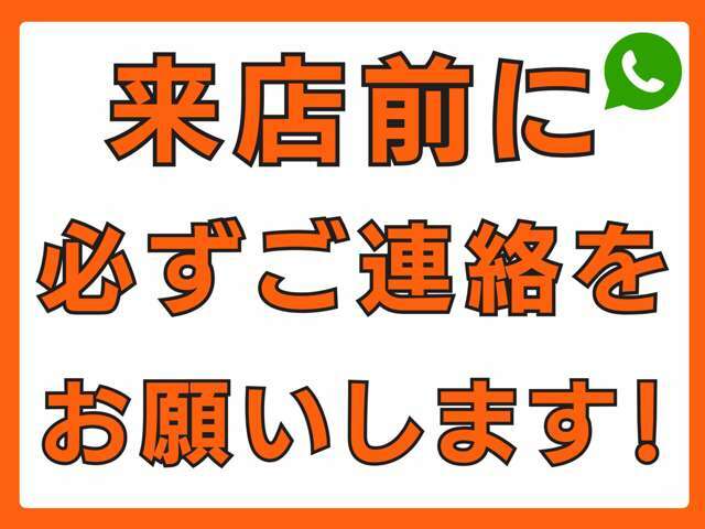 来店前には必ずご連絡をお願いします。車検や納車などでスタッフが不在の場合があり、事前連絡がないとご案内できない場合がございます。必ず1度ご連絡していただき来店をお願いいたします。