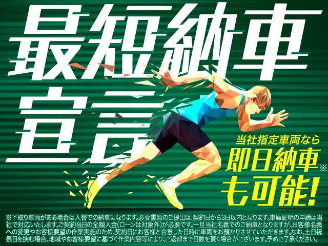お客様に少しでも早くお車をお届けするために、「最短納車宣言」実施中。最短即日納車対象車両もご準備しております。※詳しくはスタッフへご相談ください。