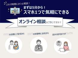 当店では、スマホ1つで気軽にできる「オンライン相談」を推奨しています。ご来店時のがっかりも防げるため非常におススメです！