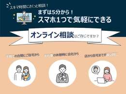 当店では、スマホ1つで気軽にできる「オンライン相談」を推奨しています。ご来店時のがっかりも防げるため非常におススメです！