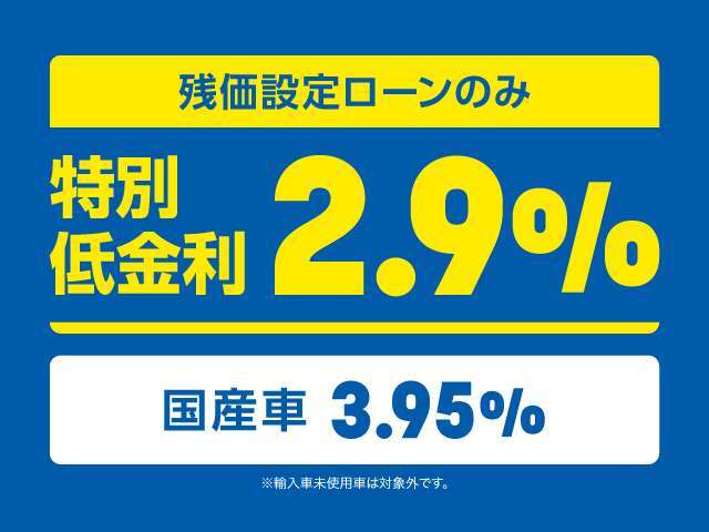 残価設定ローン限定で、特別低金利2.9％（国産車3.95％）をご利用いただけます！（輸入車登録済み未使用車は対象外です。）