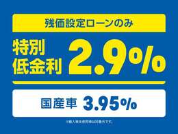残価設定ローン限定で、特別低金利2.9％（国産車3.95％）をご利用いただけます！（輸入車登録済み未使用車は対象外です。）