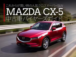 フルモデルチェンジ間近で買い時到来へ！ マツダ CX-5（2代目）中古車バイヤーズガイド